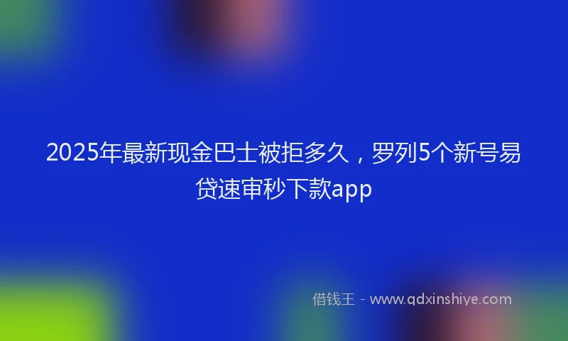 2025年最新现金巴士被拒多久，罗列5个新号易贷速审秒下款app