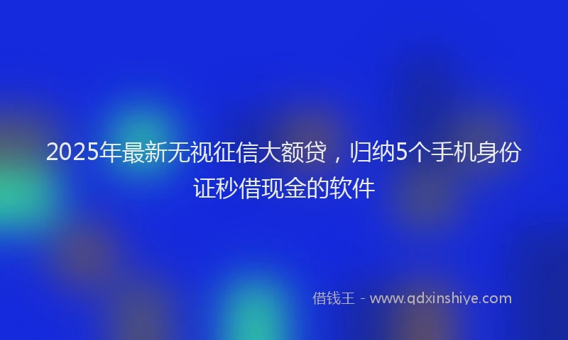 2025年最新无视征信大额贷，归纳5个手机身份证秒借现金的软件