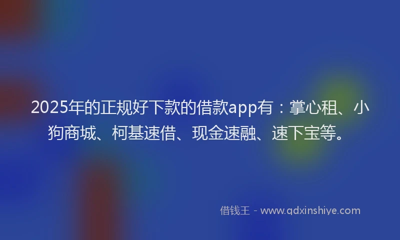 2025年的正规好下款的借款app有：掌心租、小狗商城、柯基速借、现金速融、速下宝等。