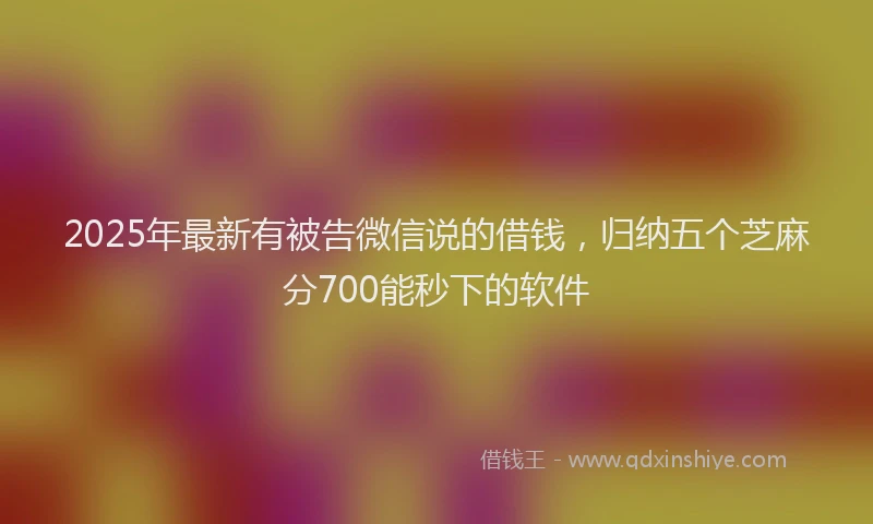 2025年最新有被告微信说的借钱，归纳五个芝麻分700能秒下的软件