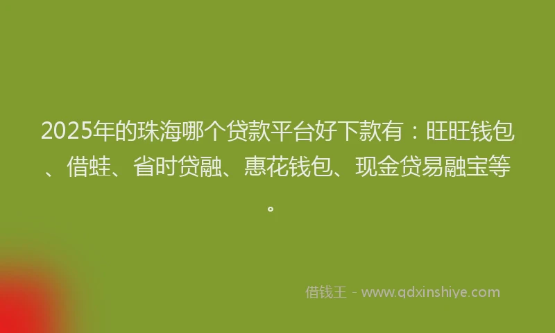 2025年的珠海哪个贷款平台好下款有：旺旺钱包、借蛙、省时贷融、惠花钱包、现金贷易融宝等。