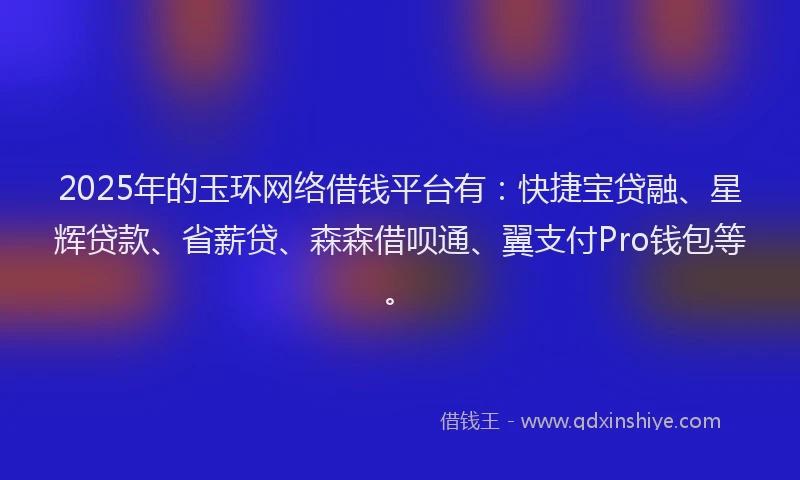 2025年的玉环网络借钱平台有：快捷宝贷融、星辉贷款、省薪贷、森森借呗通、翼支付Pro钱包等。