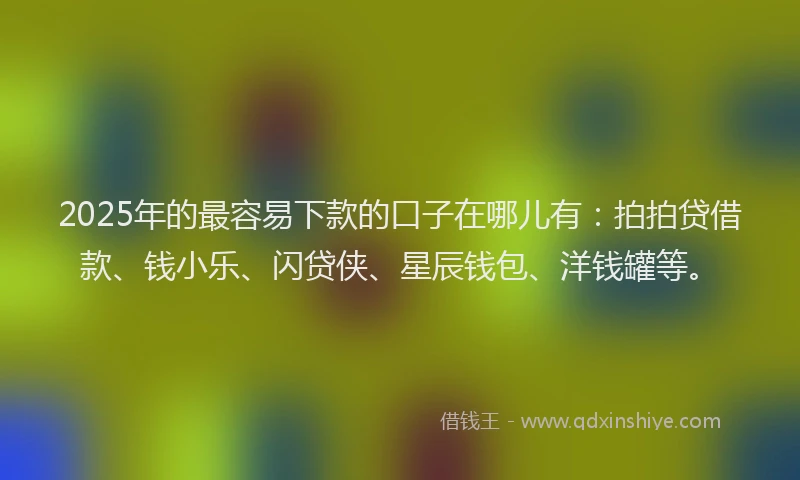 2025年的最容易下款的口子在哪儿有：拍拍贷借款、钱小乐、闪贷侠、星辰钱包、洋钱罐等。