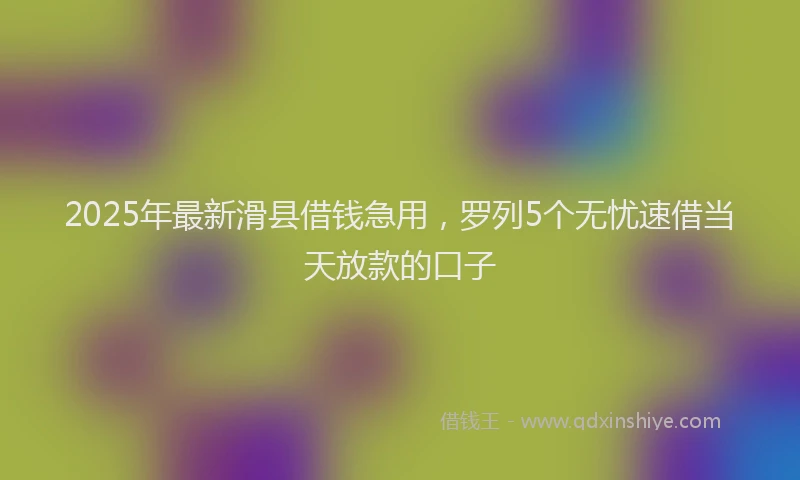 2025年最新滑县借钱急用，罗列5个无忧速借当天放款的口子