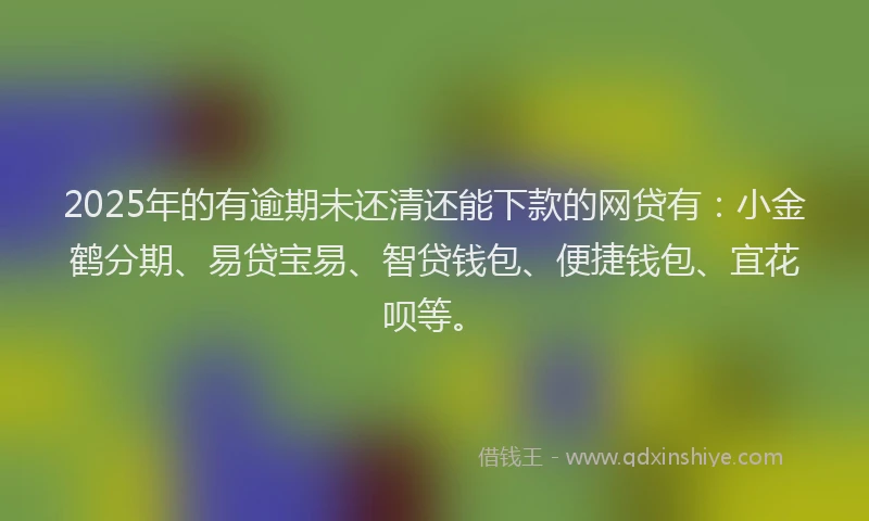 2025年的有逾期未还清还能下款的网贷有：小金鹤分期、易贷宝易、智贷钱包、便捷钱包、宜花呗等。