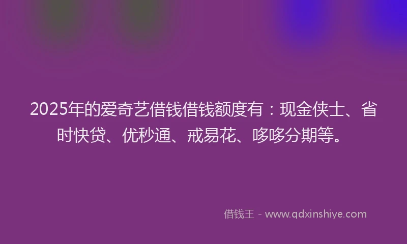 2025年的爱奇艺借钱借钱额度有：现金侠士、省时快贷、优秒通、戒易花、哆哆分期等。