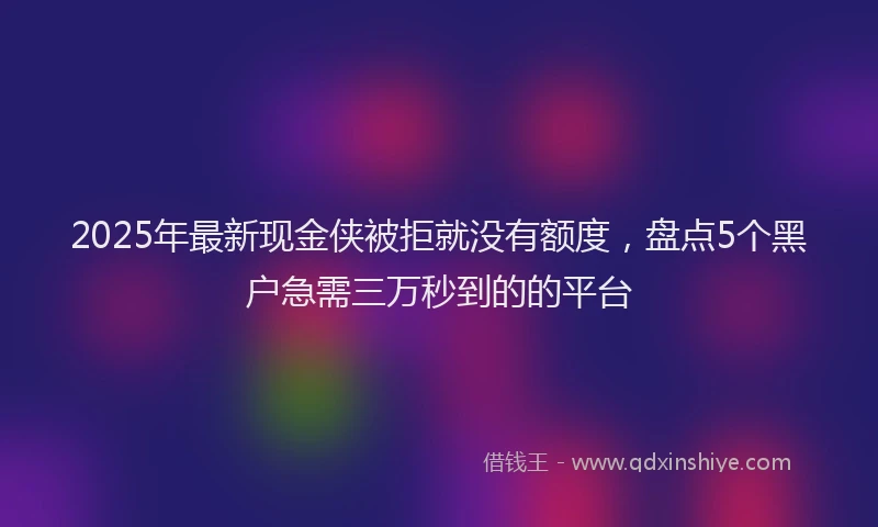 2025年最新现金侠被拒就没有额度，盘点5个黑户急需三万秒到的的平台