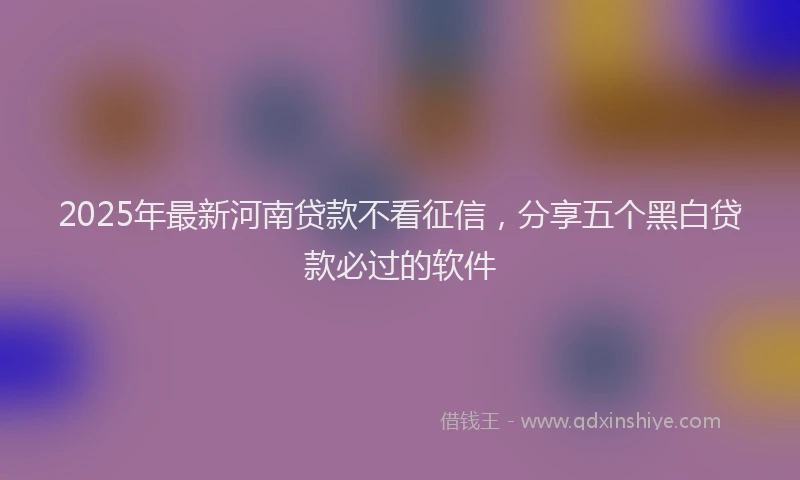 2025年最新河南贷款不看征信，分享五个黑白贷款必过的软件