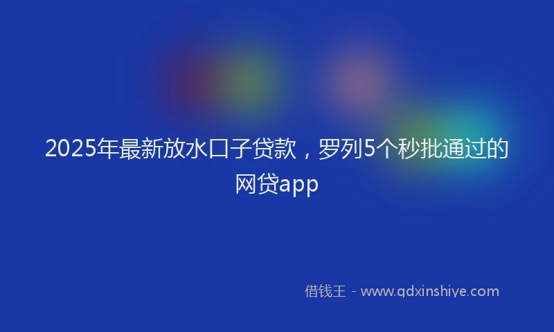 2025年最新放水口子贷款，罗列5个秒批通过的网贷app