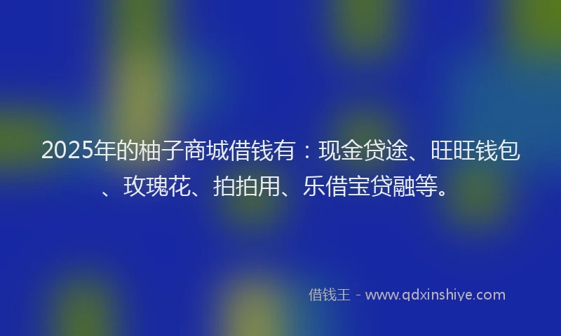 2025年的柚子商城借钱有：现金贷途、旺旺钱包、玫瑰花、拍拍用、乐借宝贷融等。