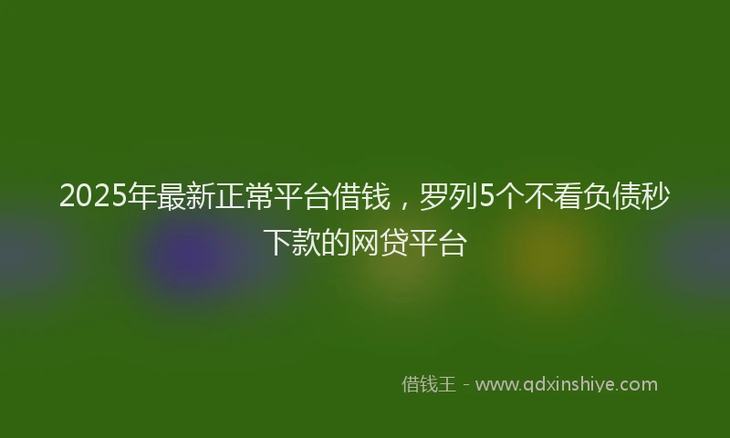 2025年最新正常平台借钱，罗列5个不看负债秒下款的网贷平台