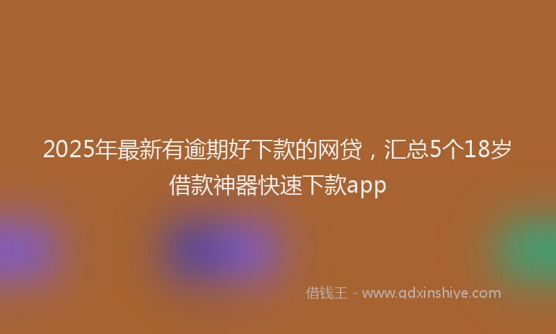 2025年最新有逾期好下款的网贷，汇总5个18岁借款神器快速下款app