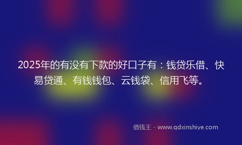 2025年的有没有下款的好口子有：钱贷乐借、快易贷通、有钱钱包、云钱袋、信用飞等。