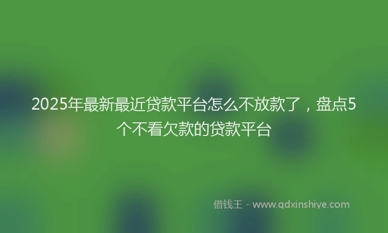 2025年最新最近贷款平台怎么不放款了，盘点5个不看欠款的贷款平台
