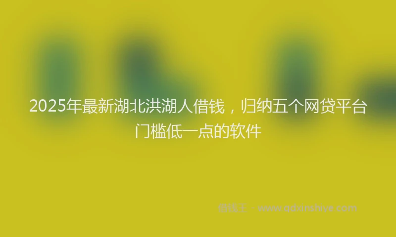 2025年最新湖北洪湖人借钱，归纳五个网贷平台门槛低一点的软件
