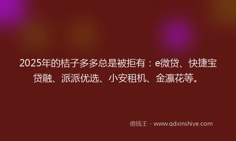 2025年的桔子多多总是被拒有：e微贷、快捷宝贷融、派派优选、小安租机、金瀛花等。