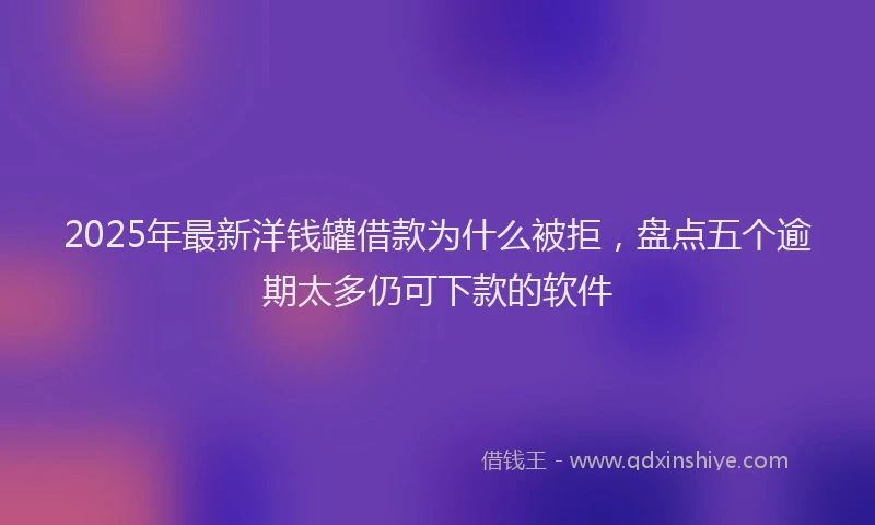 2025年最新洋钱罐借款为什么被拒，盘点五个逾期太多仍可下款的软件