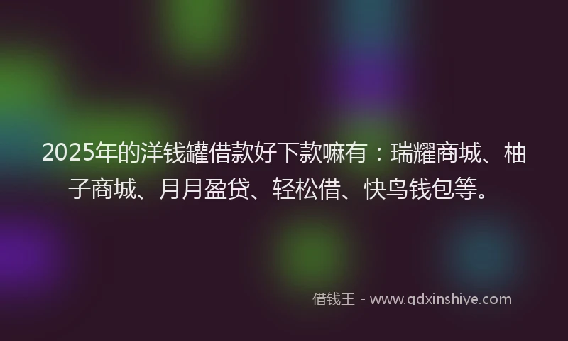 2025年的洋钱罐借款好下款嘛有：瑞耀商城、柚子商城、月月盈贷、轻松借、快鸟钱包等。