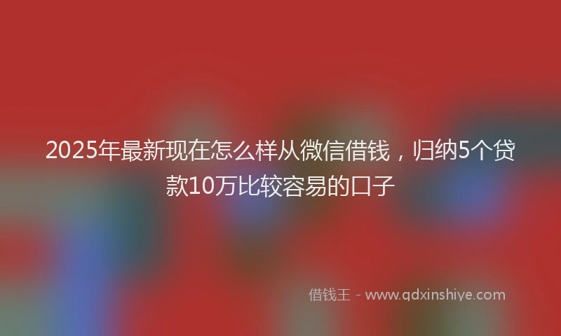 2025年最新现在怎么样从微信借钱，归纳5个贷款10万比较容易的口子
