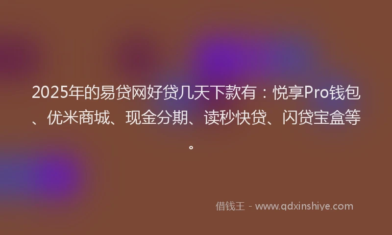 2025年的易贷网好贷几天下款有：悦享Pro钱包、优米商城、现金分期、读秒快贷、闪贷宝盒等。