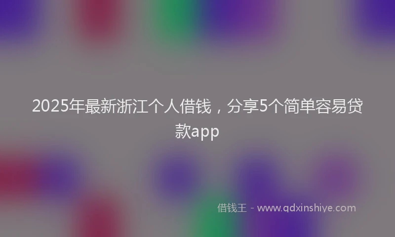2025年最新浙江个人借钱，分享5个简单容易贷款app