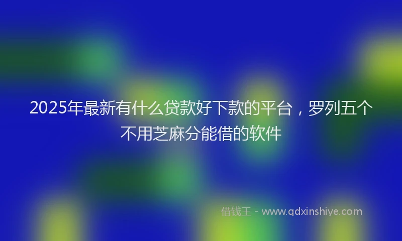 2025年最新有什么贷款好下款的平台，罗列五个不用芝麻分能借的软件