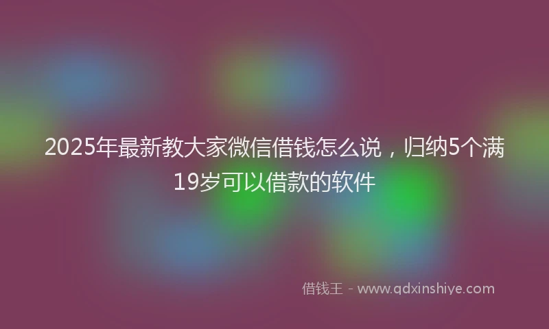 2025年最新教大家微信借钱怎么说，归纳5个满19岁可以借款的软件