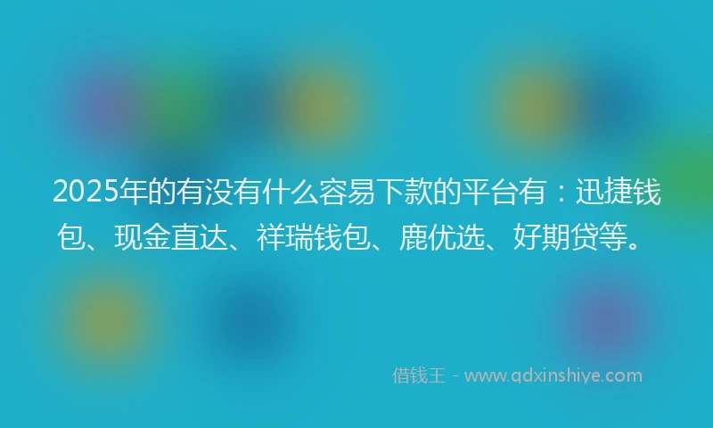 2025年的有没有什么容易下款的平台有：迅捷钱包、现金直达、祥瑞钱包、鹿优选、好期贷等。
