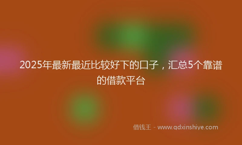 2025年最新最近比较好下的口子，汇总5个靠谱的借款平台