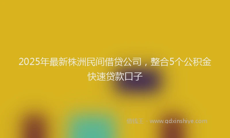 2025年最新株洲民间借贷公司，整合5个公积金快速贷款口子