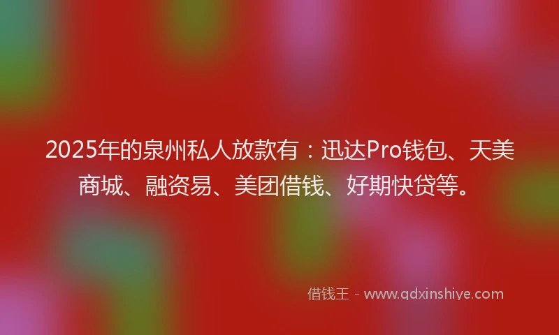 2025年的泉州私人放款有：迅达Pro钱包、天美商城、融资易、美团借钱、好期快贷等。