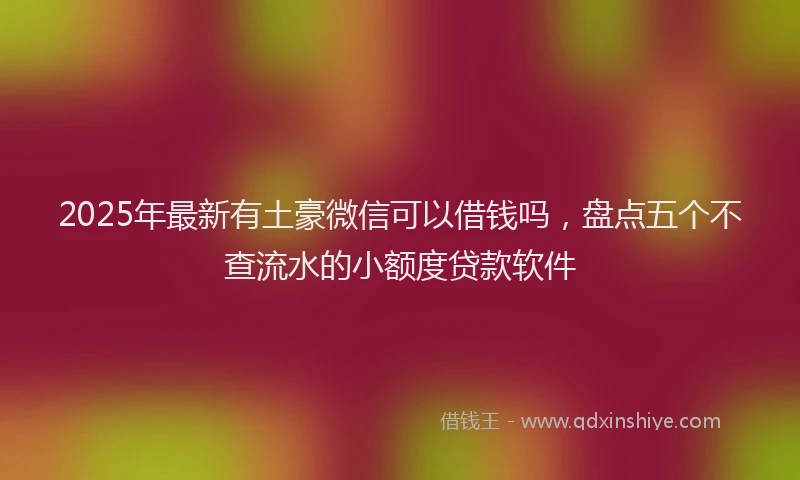 2025年最新有土豪微信可以借钱吗，盘点五个不查流水的小额度贷款软件