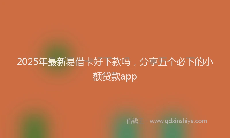 2025年最新易借卡好下款吗，分享五个必下的小额贷款app