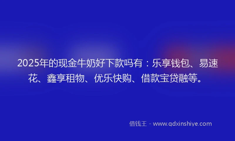 2025年的现金牛奶好下款吗有：乐享钱包、易速花、鑫享租物、优乐快购、借款宝贷融等。