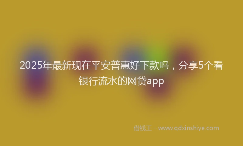 2025年最新现在平安普惠好下款吗，分享5个看银行流水的网贷app