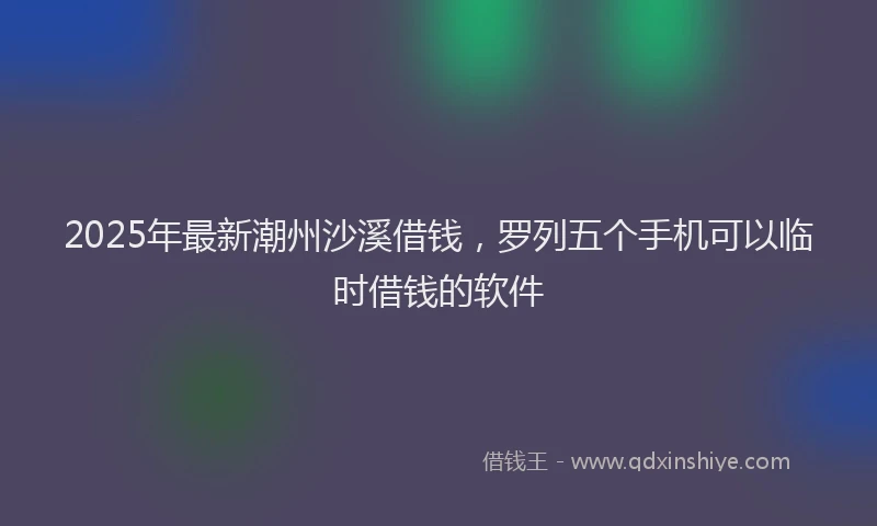 2025年最新潮州沙溪借钱，罗列五个手机可以临时借钱的软件