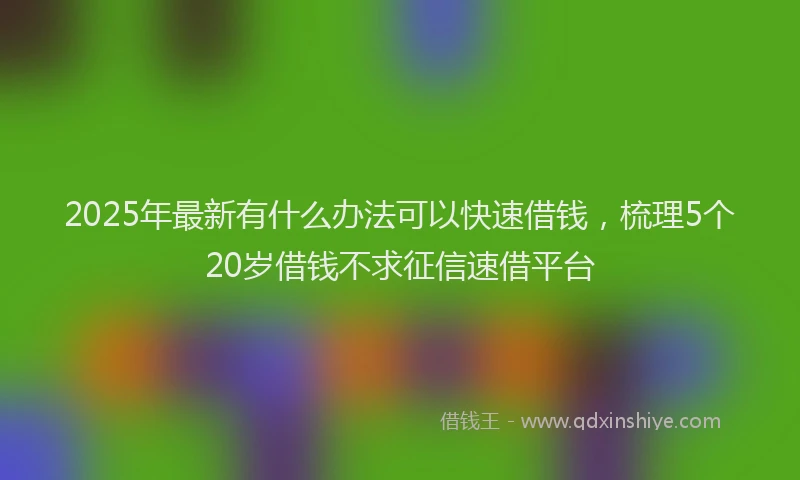 2025年最新有什么办法可以快速借钱，梳理5个20岁借钱不求征信速借平台