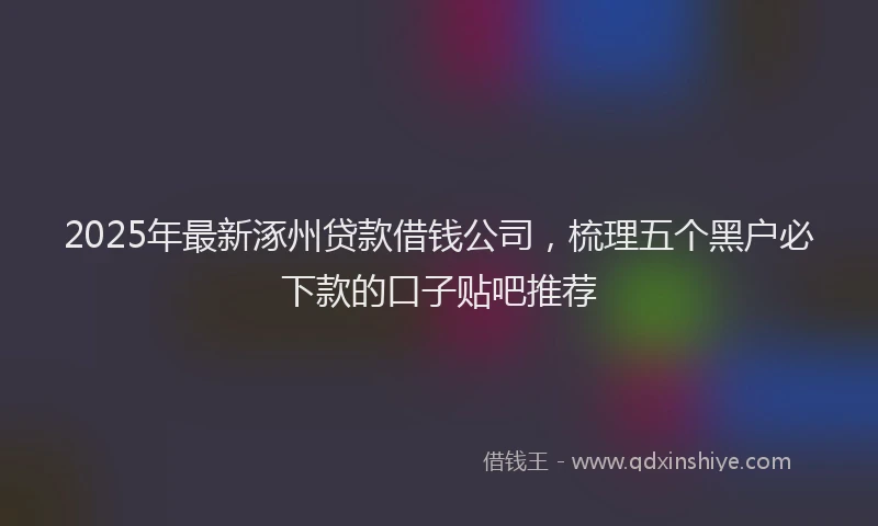 2025年最新涿州贷款借钱公司，梳理五个黑户必下款的口子贴吧推荐