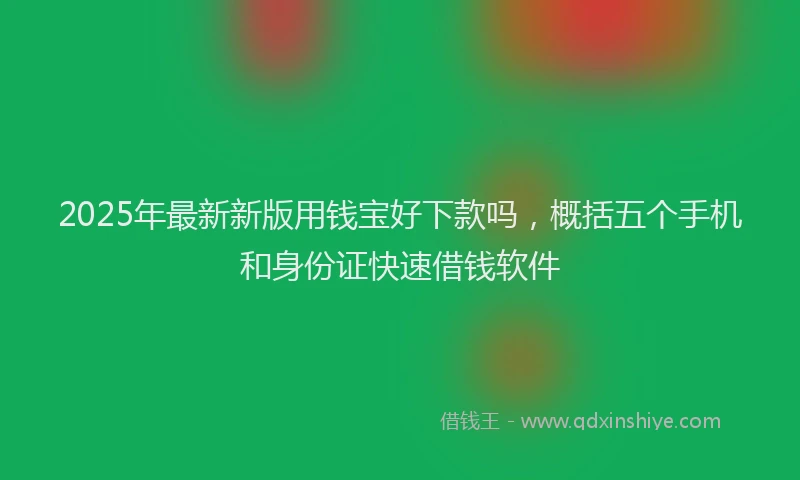 2025年最新新版用钱宝好下款吗，概括五个手机和身份证快速借钱软件