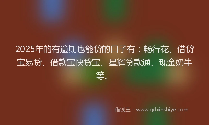 2025年的有逾期也能贷的口子有：畅行花、借贷宝易贷、借款宝快贷宝、星辉贷款通、现金奶牛等。