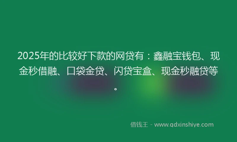 2025年的比较好下款的网贷有：鑫融宝钱包、现金秒借融、口袋金贷、闪贷宝盒、现金秒融贷等。