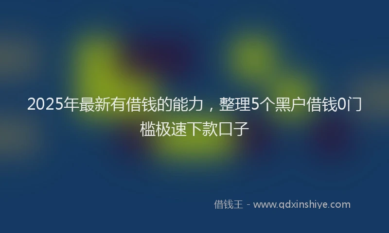 2025年最新有借钱的能力，整理5个黑户借钱0门槛极速下款口子