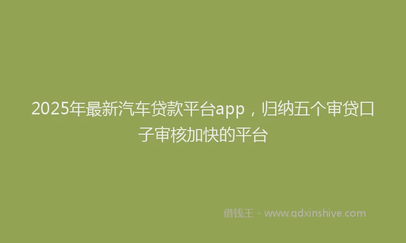 2025年最新汽车贷款平台app，归纳五个审贷口子审核加快的平台