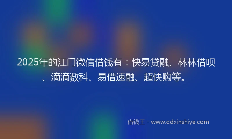 2025年的江门微信借钱有：快易贷融、林林借呗、滴滴数科、易借速融、超快购等。
