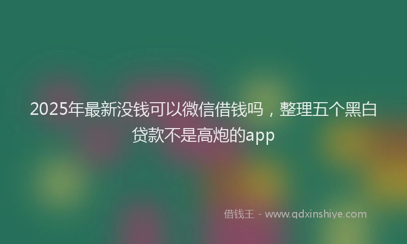 2025年最新没钱可以微信借钱吗，整理五个黑白贷款不是高炮的app