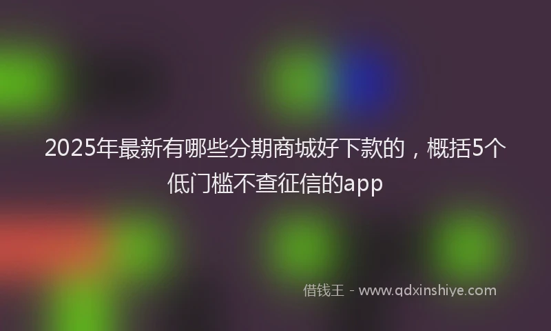 2025年最新有哪些分期商城好下款的，概括5个低门槛不查征信的app