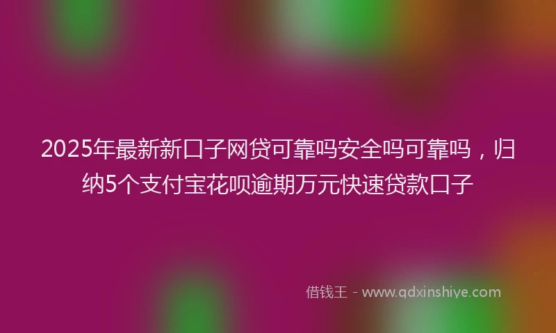 2025年最新新口子网贷可靠吗安全吗可靠吗，归纳5个支付宝花呗逾期万元快速贷款口子