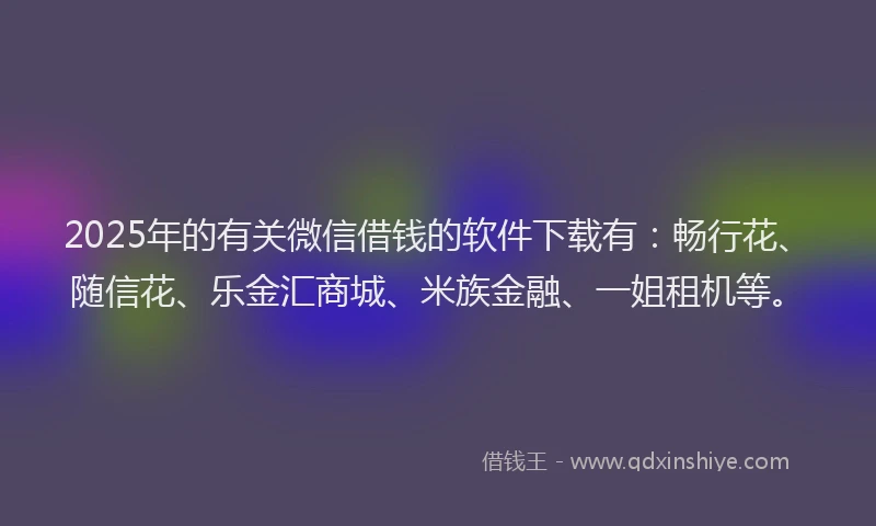 2025年的有关微信借钱的软件下载有：畅行花、随信花、乐金汇商城、米族金融、一姐租机等。