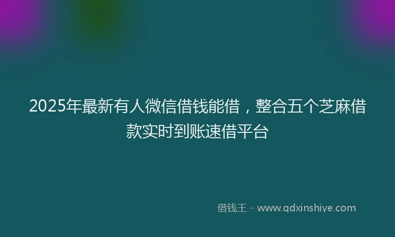 2025年最新有人微信借钱能借，整合五个芝麻借款实时到账速借平台