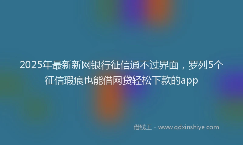 2025年最新新网银行征信通不过界面，罗列5个征信瑕疵也能借网贷轻松下款的app